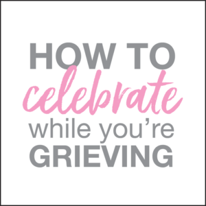how to celebrate while grieving